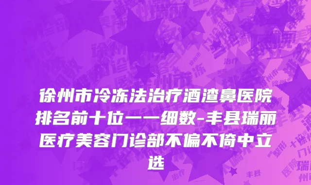 徐州市冷冻法治疗酒渣鼻医院排名前十位一一细数-丰县瑞丽医疗美容门诊部不偏不倚中立选