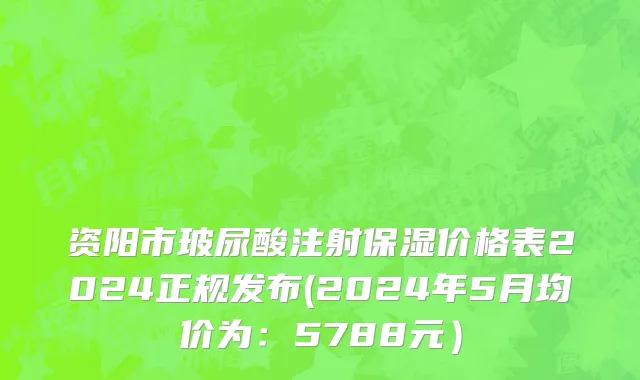 资阳市玻尿酸注射保湿价格表2024正规发布(2024年5月均价为：5788元）