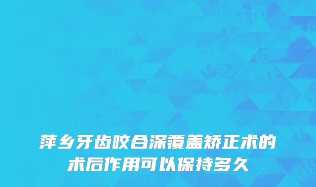 萍乡牙齿咬合深覆盖矫正术的术后作用可以保持多久