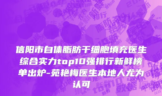 信阳市自体脂肪干细胞填充医生综合实力top10强排行新鲜榜单出炉-苑艳梅医生本地人尤为认可