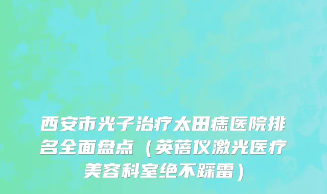 西安市光子治疗太田痣医院排名全面盘点（英蓓仪激光医疗美容科室绝不踩雷）