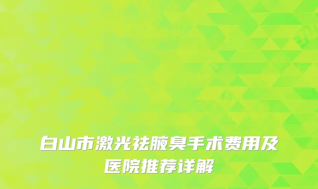 白山市激光祛腋臭手术费用及医院推荐详解