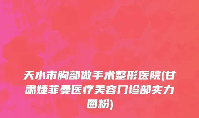 天水市胸部做手术整形医院(甘肃婕菲曼医疗美容门诊部实力圈粉)