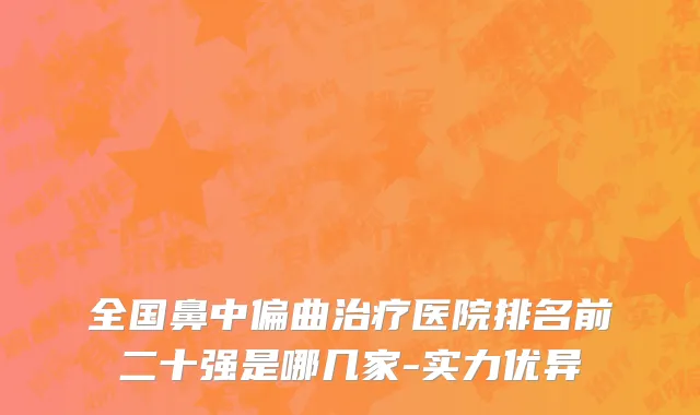 全国鼻中偏曲治疗医院排名前二十强是哪几家-实力优异