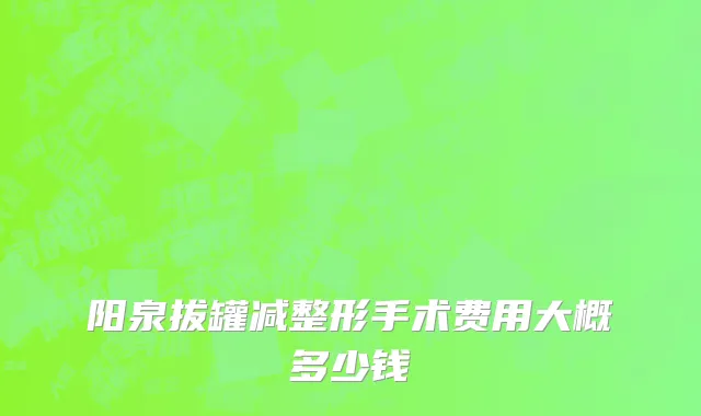 阳泉拔罐减整形手术费用大概多少钱