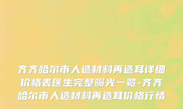 齐齐哈尔市人造材料再造耳详细价格表医生完整曝光一览-齐齐哈尔市人造材料再造耳价格行情