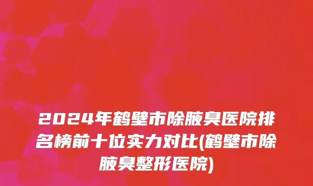 2024年鹤壁市除腋臭医院排名榜前十位实力对比(鹤壁市除腋臭整形医院)