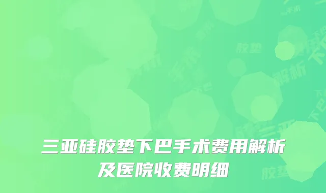 三亚硅胶垫下巴手术费用解析及医院收费明细