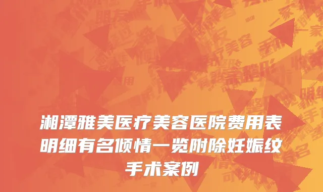 湘潭雅美医疗美容医院费用表明细有名倾情一览附除妊娠纹手术案例
