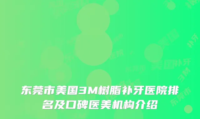 东莞市美国3M树脂补牙医院排名及口碑医美机构介绍