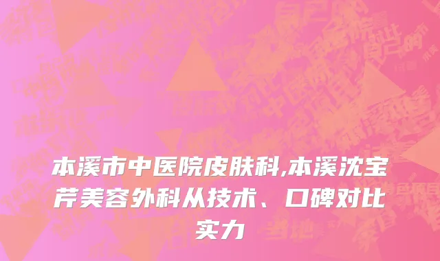 本溪市中医院皮肤科,本溪沈宝芹美容外科从技术、口碑对比实力