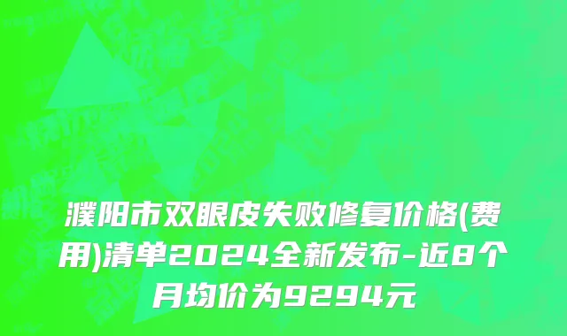 濮阳市双眼皮失败修复价格(费用)清单2024全新发布-近8个月均价为9294元
