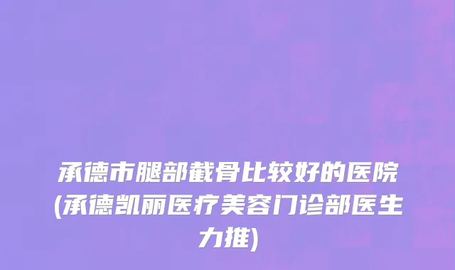 承德市腿部截骨比较好的医院(承德凯丽医疗美容门诊部医生力推)