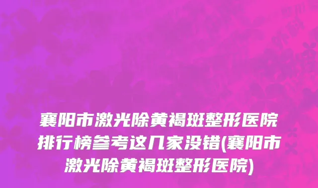襄阳市激光除黄褐斑整形医院排行榜参考这几家没错(襄阳市激光除黄褐斑整形医院)