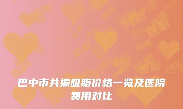 巴中市共振吸脂价格一览及医院费用对比