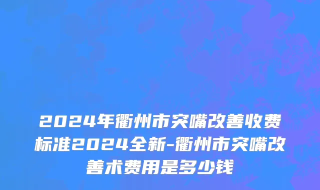 2024年衢州市突嘴改善收费标准2024全新-衢州市突嘴改善术费用是多少钱