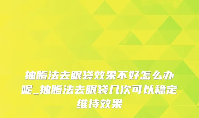 抽脂法去眼袋效果不好怎么办呢_抽脂法去眼袋几次可以稳定维持效果