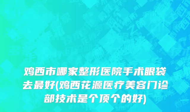 鸡西市哪家整形医院手术眼袋去最好(鸡西花源医疗美容门诊部技术是个顶个的好)