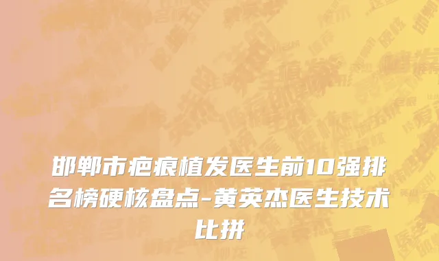 邯郸市疤痕植发医生前10强排名榜硬核盘点-黄英杰医生技术比拼