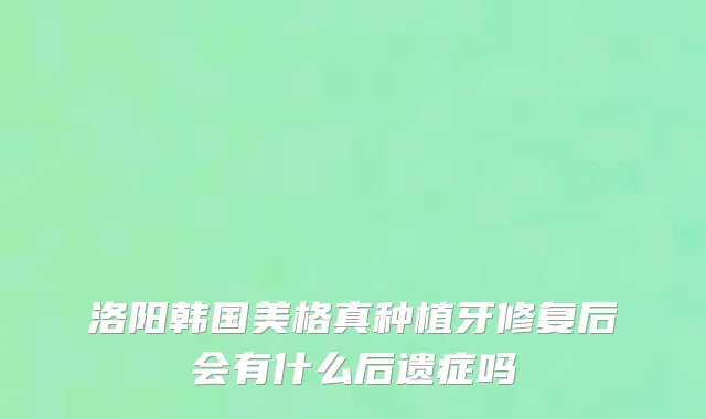 洛阳韩国美格真种植牙修复后会有什么后遗症吗