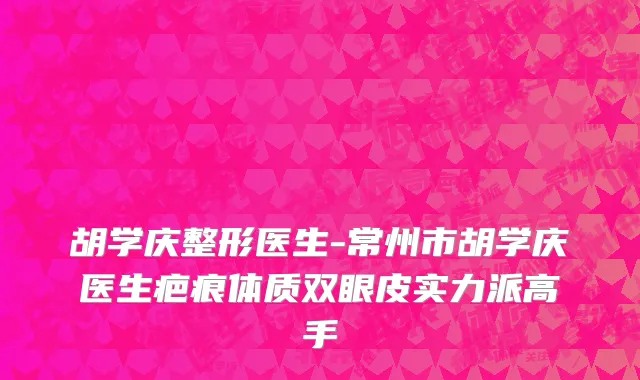 胡学庆整形医生-常州市胡学庆医生疤痕体质双眼皮实力派高手