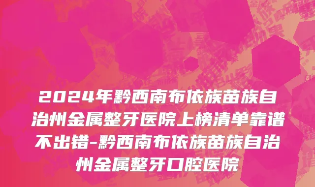 2024年黔西南布依族苗族自治州金属整牙医院上榜清单靠谱不出错-黔西南布依族苗族自治州金属整牙口腔医院