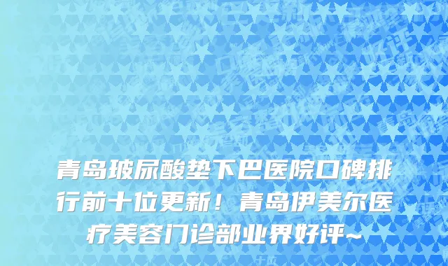 青岛玻尿酸垫下巴医院口碑排行前十位更新！青岛伊美尔医疗美容门诊部业界好评~