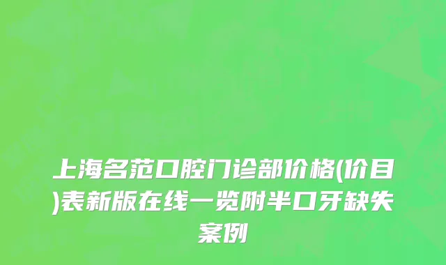 上海名范口腔门诊部价格(价目)表新版在线一览附半口牙缺失案例
