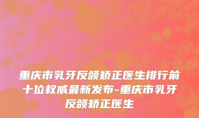 重庆市乳牙反颌矫正医生排行前十位权威最新发布-重庆市乳牙反颌矫正医生