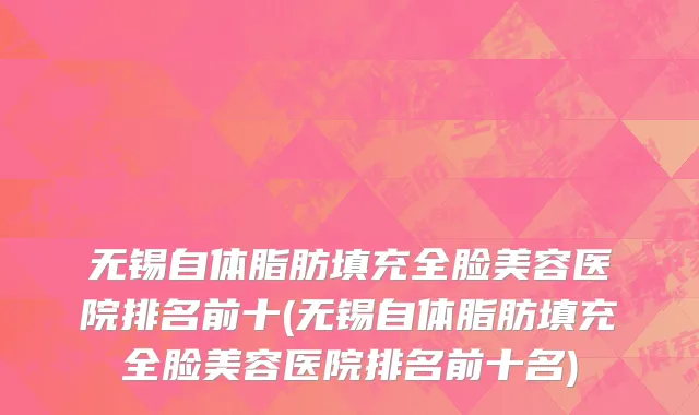 无锡自体脂肪填充全脸美容医院排名前十(无锡自体脂肪填充全脸美容医院排名前十名)