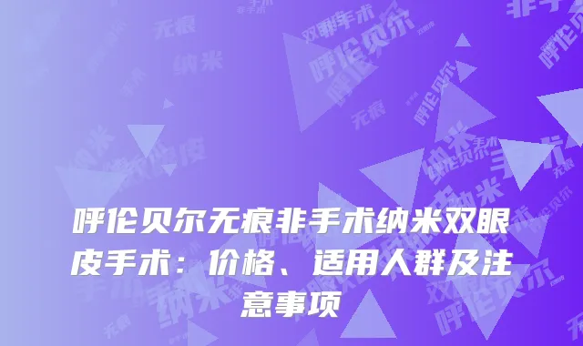 呼伦贝尔无痕非手术纳米双眼皮手术：价格、适用人群及注意事项