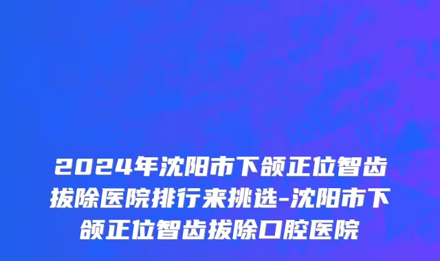 2024年沈阳市下颌正位智齿拔除医院排行来挑选-沈阳市下颌正位智齿拔除口腔医院