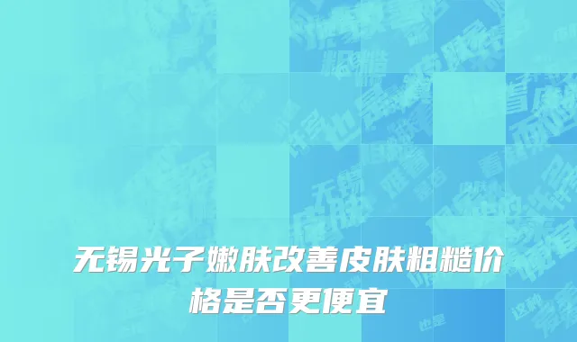 无锡光子嫩肤改善皮肤粗糙价格是否更便宜