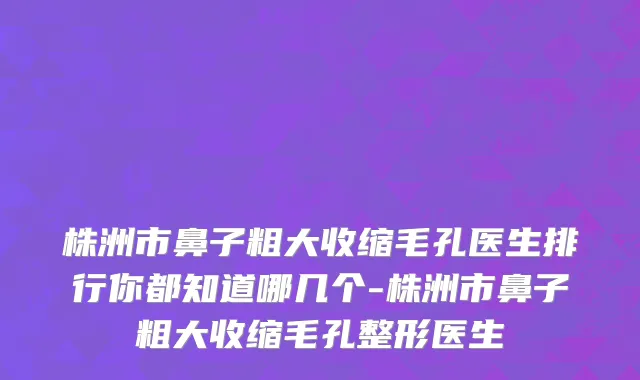 株洲市鼻子粗大收缩毛孔医生排行你都知道哪几个-株洲市鼻子粗大收缩毛孔整形医生