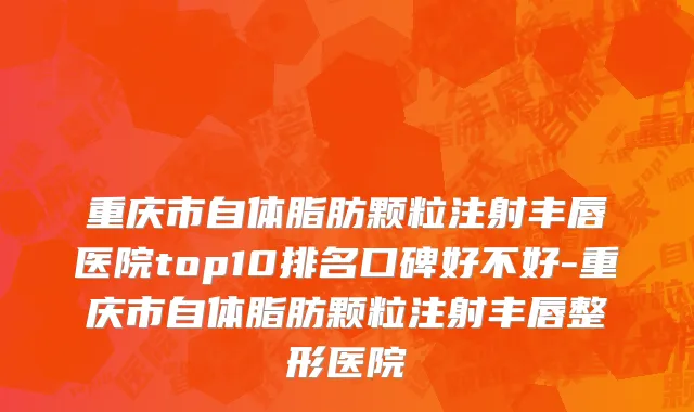 重庆市自体脂肪颗粒注射丰唇医院top10排名口碑好不好-重庆市自体脂肪颗粒注射丰唇整形医院