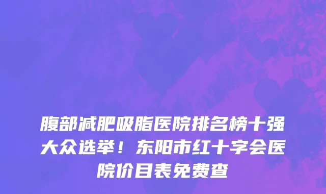 腹部减肥吸脂医院排名榜十强大众选举!东阳市红十字会医院价目表免费查
