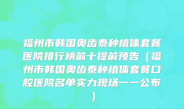 福州市韩国奥齿泰种植体套餐医院排行榜前十提前预告（福州市韩国奥齿泰种植体套餐口腔医院名单实力现场一一公布）