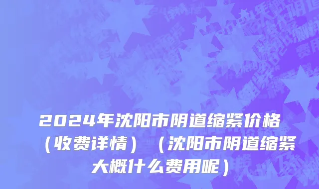 2024年沈阳市阴道缩紧价格（收费详情）（沈阳市阴道缩紧大概什么费用呢）