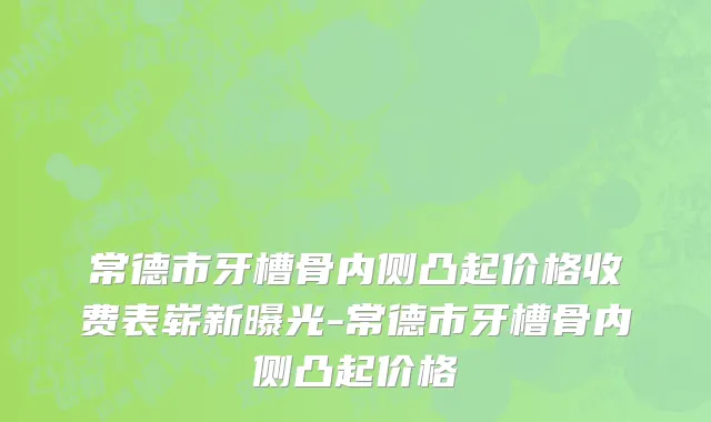 常德市牙槽骨内侧凸起价格收费表崭新曝光-常德市牙槽骨内侧凸起价格
