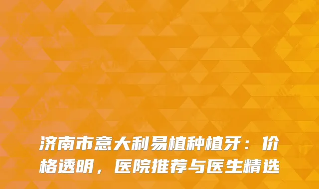 济南市意大利易植种植牙：价格透明，医院推荐与医生精选