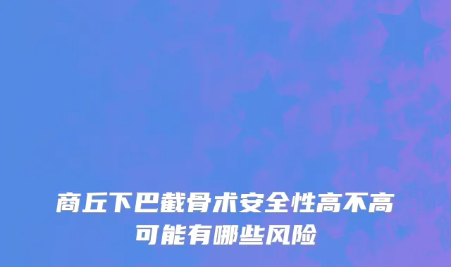 商丘下巴截骨术安全性高不高可能有哪些风险
