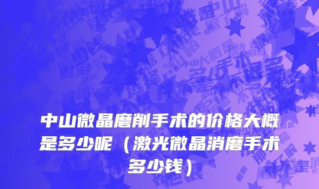 中山微晶磨削手术的价格大概是多少呢（激光微晶消磨手术多少钱）