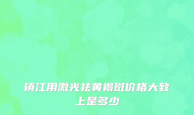 镇江用激光祛黄褐斑价格大致上是多少