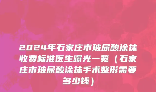 2024年石家庄市玻尿酸涂抹收费标准医生曝光一览（石家庄市玻尿酸涂抹手术整形需要多少钱）