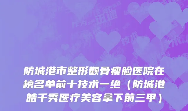 防城港市整形颧骨瘦脸医院在榜名单前十技术一绝（防城港皓千秀医疗美容拿下前三甲）