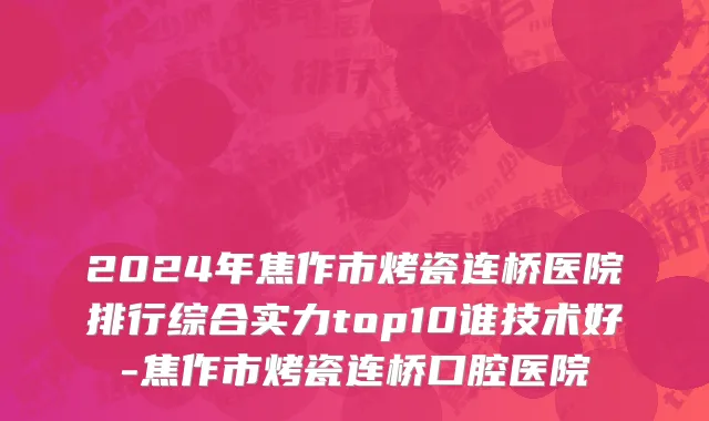2024年焦作市烤瓷连桥医院排行综合实力top10谁技术好-焦作市烤瓷连桥口腔医院