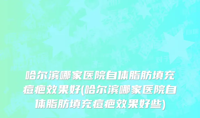 哈尔滨哪家医院自体脂肪填充痘疤效果好(哈尔滨哪家医院自体脂肪填充痘疤效果好些)