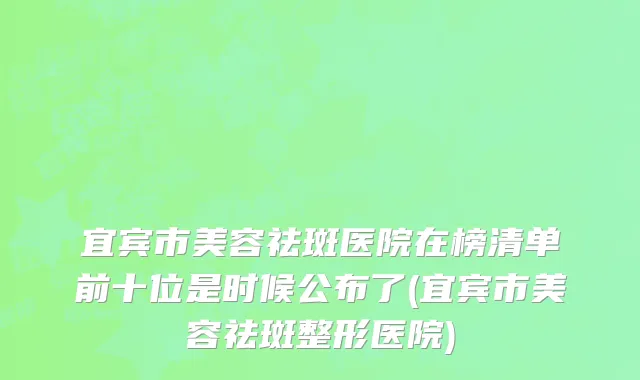 宜宾市美容祛斑医院在榜清单前十位是时候公布了(宜宾市美容祛斑整形医院)