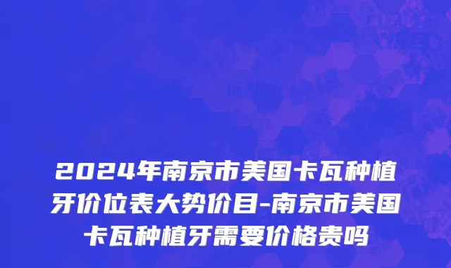 2024年南京市美国卡瓦种植牙价位表大势价目-南京市美国卡瓦种植牙需要价格贵吗