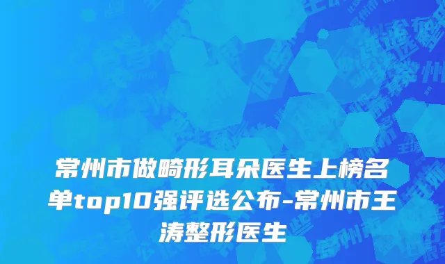 常州市做畸形耳朵医生上榜名单top10强评选公布-常州市王涛整形医生